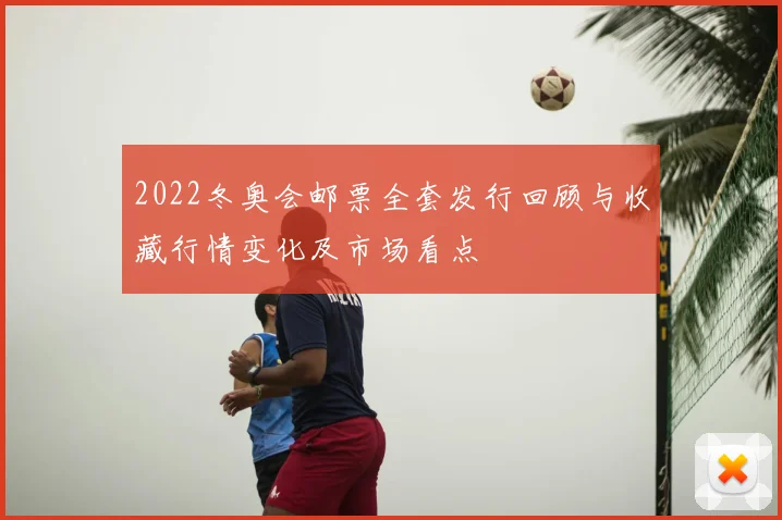 2022冬奥会邮票全套发行回顾与收藏行情变化及市场看点