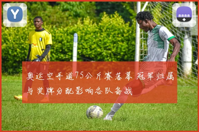 奥运空手道75公斤赛落幕 冠军归属与奖牌分配影响各队备战
