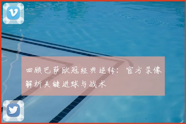 回顾巴萨欧冠经典逆转：官方录像解析关键进球与战术