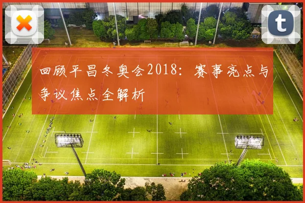回顾平昌冬奥会2018：赛事亮点与争议焦点全解析