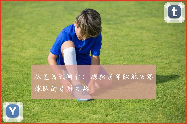 从皇马到拜仁：揭秘历年欧冠决赛球队的夺冠之路