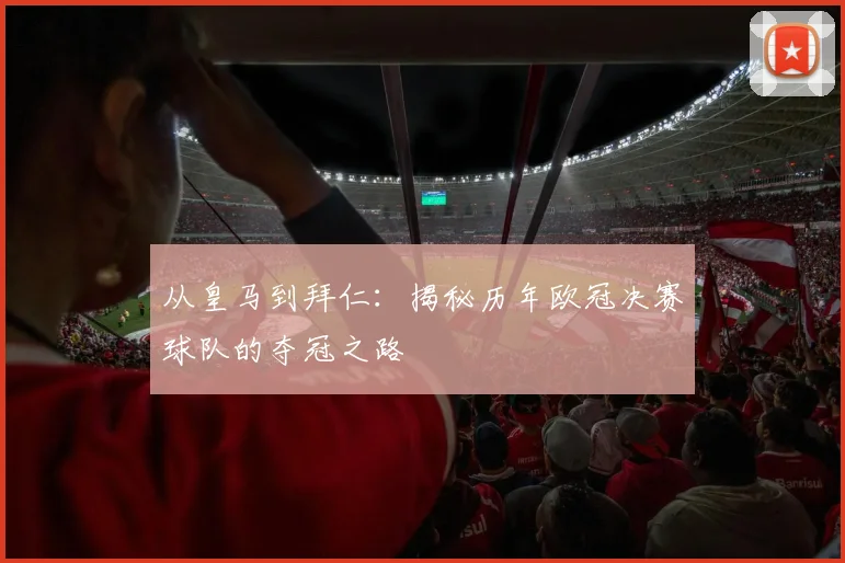 从皇马到拜仁：揭秘历年欧冠决赛球队的夺冠之路