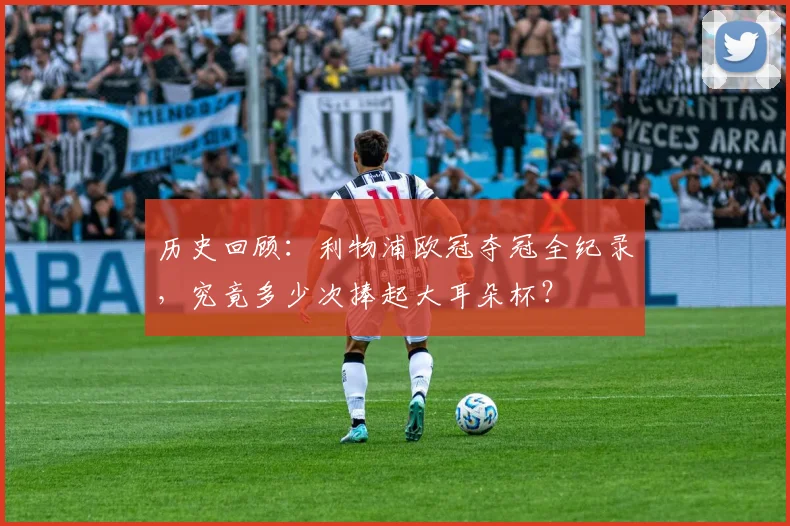 历史回顾：利物浦欧冠夺冠全纪录，究竟多少次捧起大耳朵杯？