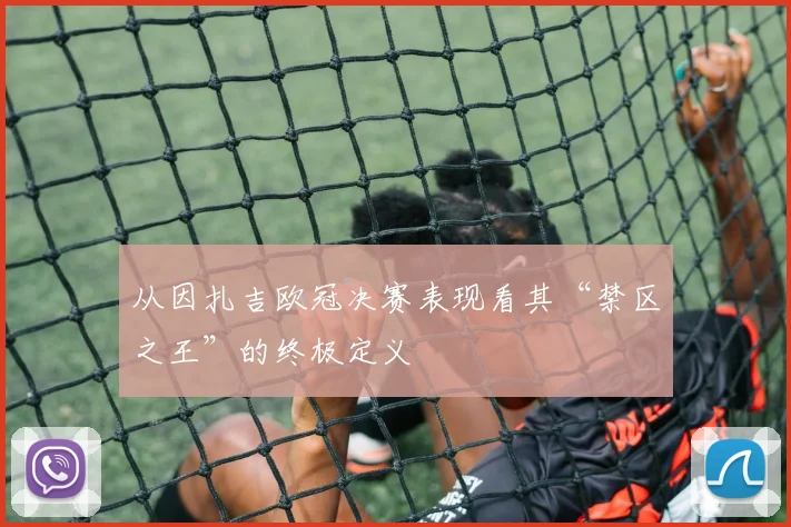 从因扎吉欧冠决赛表现看其“禁区之王”的终极定义