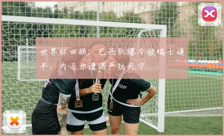 世界杯回顾：巴西队爆冷被瑞士逼平，内马尔遭遇严防死守