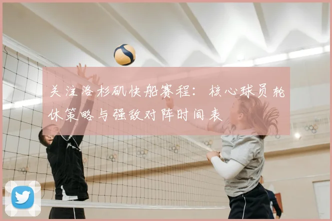 关注洛杉矶快船赛程：核心球员轮休策略与强敌对阵时间表