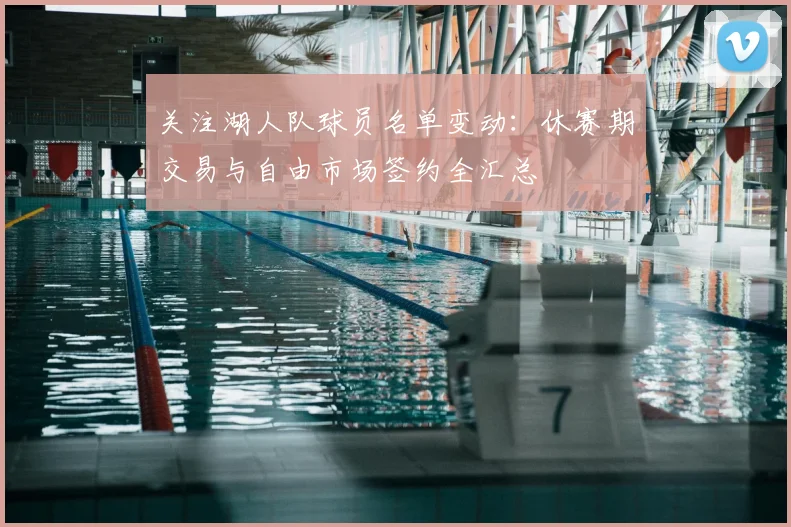 关注湖人队球员名单变动：休赛期交易与自由市场签约全汇总