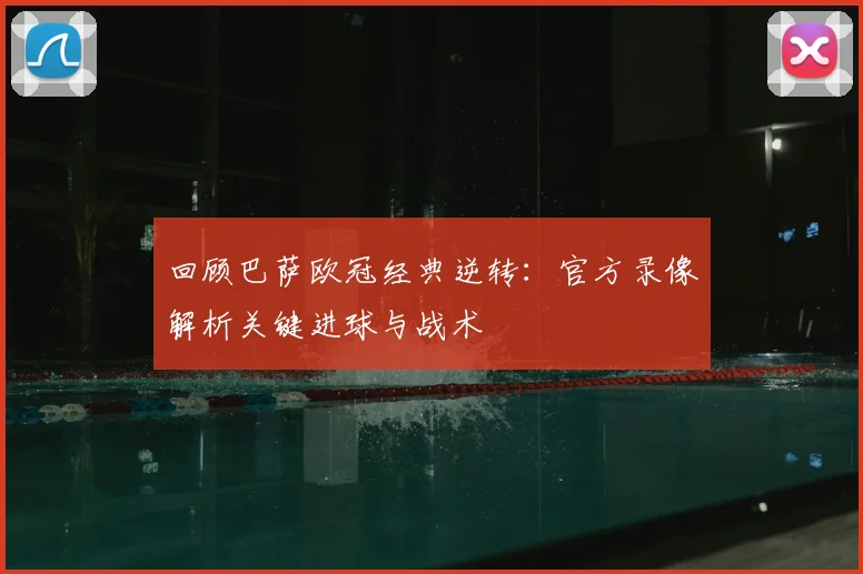 回顾巴萨欧冠经典逆转：官方录像解析关键进球与战术