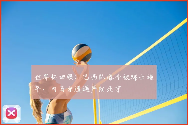 世界杯回顾：巴西队爆冷被瑞士逼平，内马尔遭遇严防死守