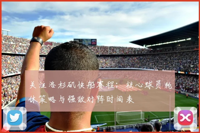 关注洛杉矶快船赛程：核心球员轮休策略与强敌对阵时间表