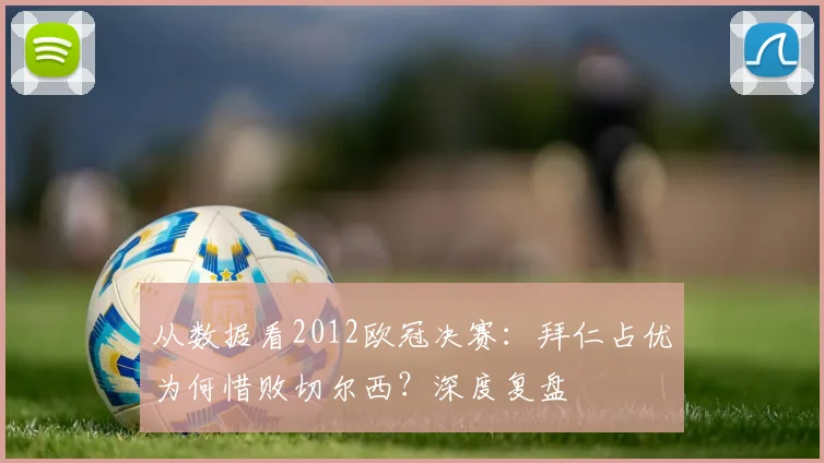从数据看2012欧冠决赛：拜仁占优为何惜败切尔西？深度复盘